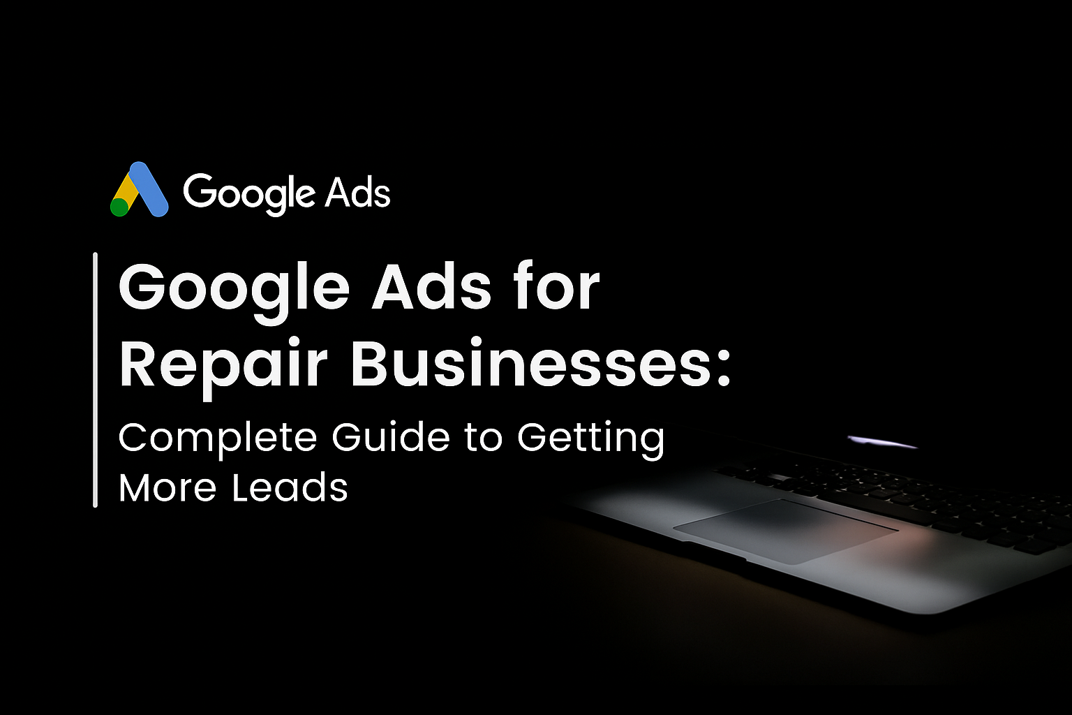 Google Ads for Repair Businesses: Complete Guide to Getting More Leads